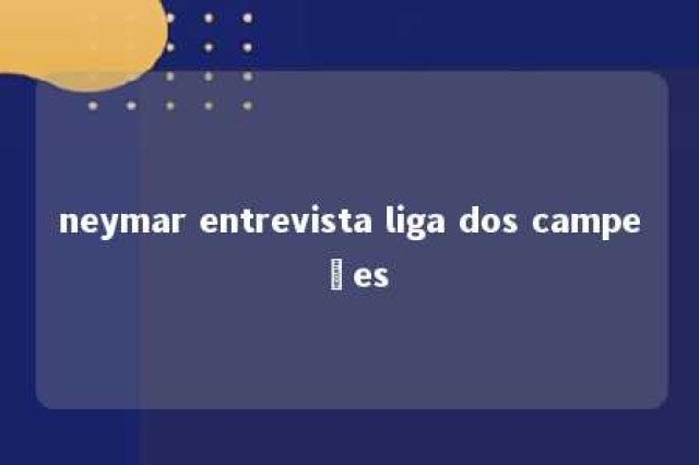 neymar entrevista liga dos campeões 